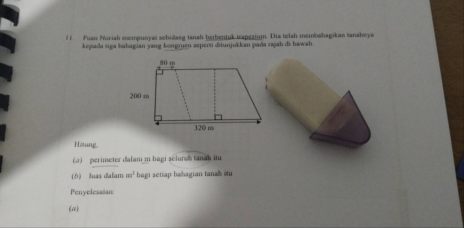 Puan Noriah mempunyai sebidang tanah berbentuk trapezium. Dia telah membahagikan tanahnya 
kepada tiga bahagian yang kongruen seperti ditunjukkan pada rajah di bawah. 
Hitung, 
(a) perimeter dalam m bagi seluruh tanah itu 
(b) luas dalam m^2 bagi setiap bahagian tanah itu 
Penyelesaian: 
(a)