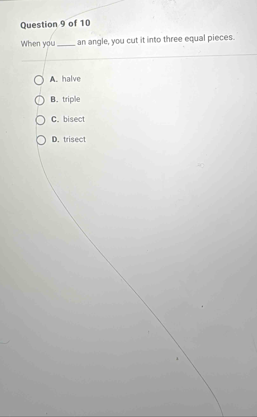 When you _an angle, you cut it into three equal pieces.
A. halve
B. triple
C. bisect
D. trisect