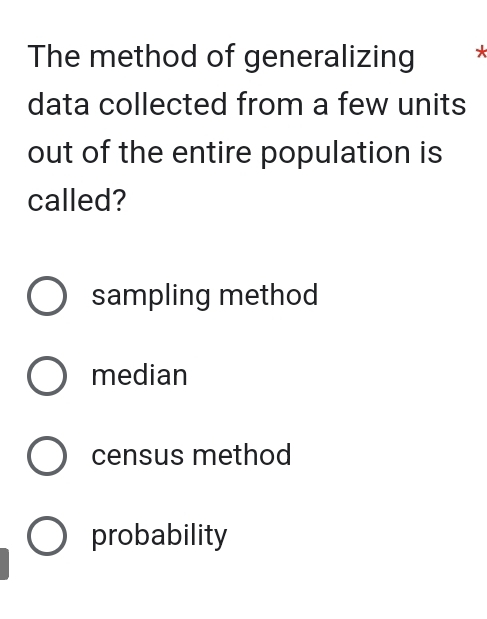 The method of generalizing *
data collected from a few units
out of the entire population is
called?
sampling method
median
census method
probability