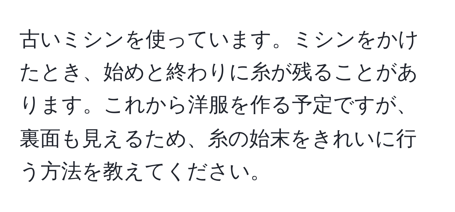 古いミシンを使っています。ミシンをかけたとき、始めと終わりに糸が残ることがあります。これから洋服を作る予定ですが、裏面も見えるため、糸の始末をきれいに行う方法を教えてください。