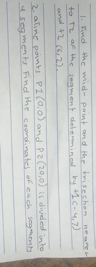 Find the mid- point and the trisechon nearer 
to Tz of the segment delermined by+1(-4,7)
and +2(6,2). 
2. aline points P1(0,0) and P_2(20,0) is divided into 
u segments Find the coordinates of each segments