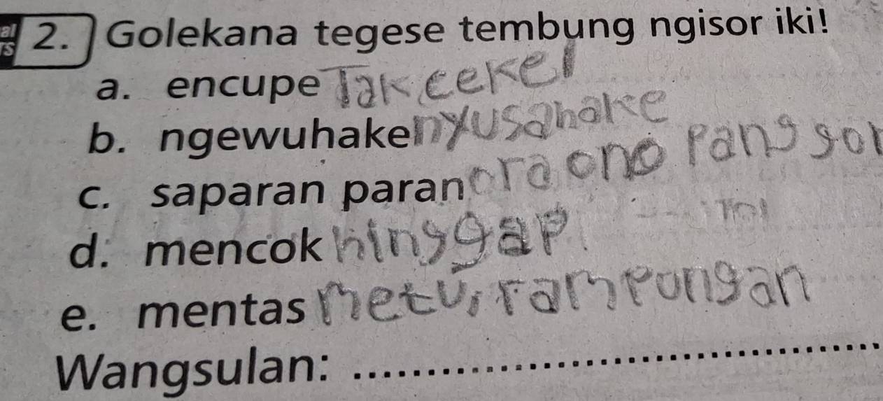 Golekana tegese tembung ngisor iki!
a. encupe
b. ngewuhake
c. saparan paran
d. mencok
_
e. mentas
Wangsulan: