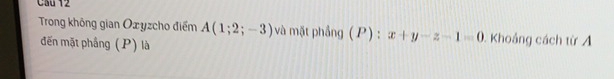 CSu 12 
Trong không gian Oxyzcho điểm A(1;2;-3) à mặt phầng (P) : x+y-z-1=0 Khoảng cách từ A 
đến mặt phầng (P) là