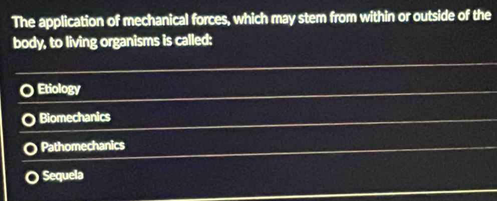 The application of mechanical forces, which may stem from within or outside of the
body, to living organisms is called:
Etiology
Biomechanics
Pathomechanics
Sequela