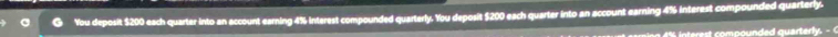 You deposit $200 each quarter into an account earning 4% interest compounded quarterly. You deposit $200 each quarter into an account earning 4% interest compounded quarterly. 
n t omp ounded quarte