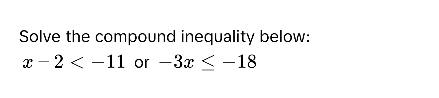 Solve the compound inequality below:
x - 2 or -3x ≤ -18