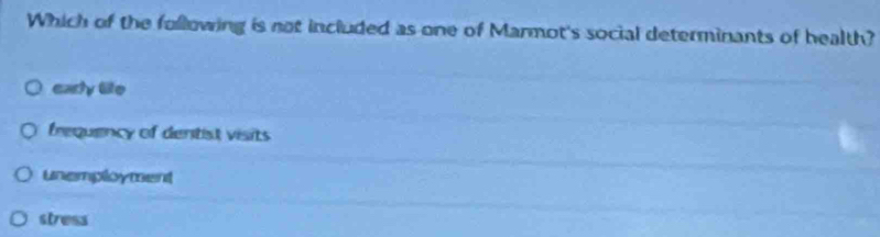 Which of the following is not included as one of Marmot's social determinants of health?
early life
frequency of dentist visits
unemployment
stress