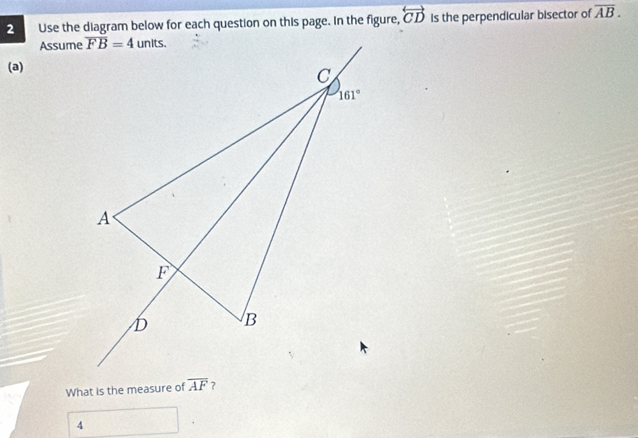 Use the diagram below for each question on this page. In the figure, overleftrightarrow CD Is the perpendicular bisector of overline AB.
Assume
(a)
What is the measure of 
4