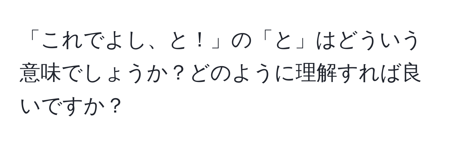 「これでよし、と！」の「と」はどういう意味でしょうか？どのように理解すれば良いですか？