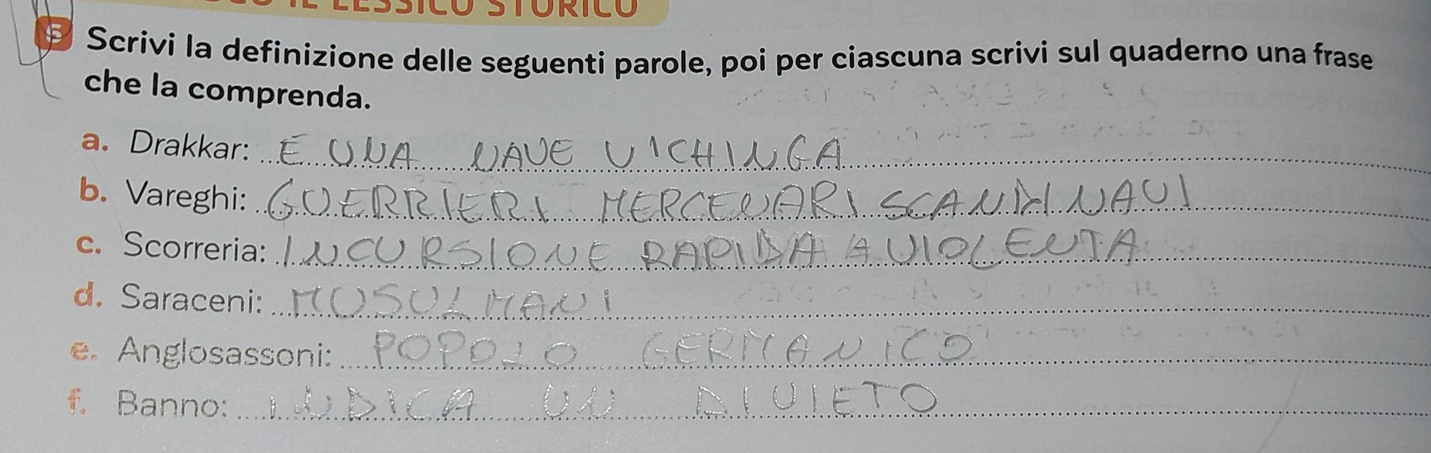 OSTORICO 
Scrivi la definizione delle seguenti parole, poi per ciascuna scrivi sul quaderno una frase 
che la comprenda. 
a. Drakkar:_ 
b. Vareghi:_ 
c. Scorreria:_ 
d. Saraceni:_ 
e. Anglosassoni:_ 
f. Banno:_