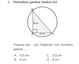 Perhatikan gambar berikut ini!
Panjang jari - jari lingkaran luar tersebut
adalah ....
A. 4,5 cm C. 5,5 cm
B. 5 cm D. 6 cm