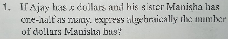 If Ajay has x dollars and his sister Manisha has 
one-half as many, express algebraically the number 
of dollars Manisha has?