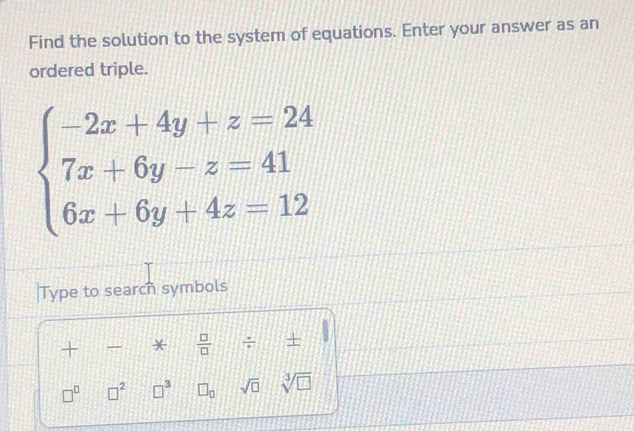 Find the solution to the system of equations. Enter your answer as an 
ordered triple.
beginarrayl -2x+4y+z=24 7x+6y-z=41 6x+6y+4z=12endarray.
Type to search symbols 
+ *  □ /□   ÷ + 
□^(□) □^2 □^3 □ _□  sqrt(□ ) sqrt[3](□ )