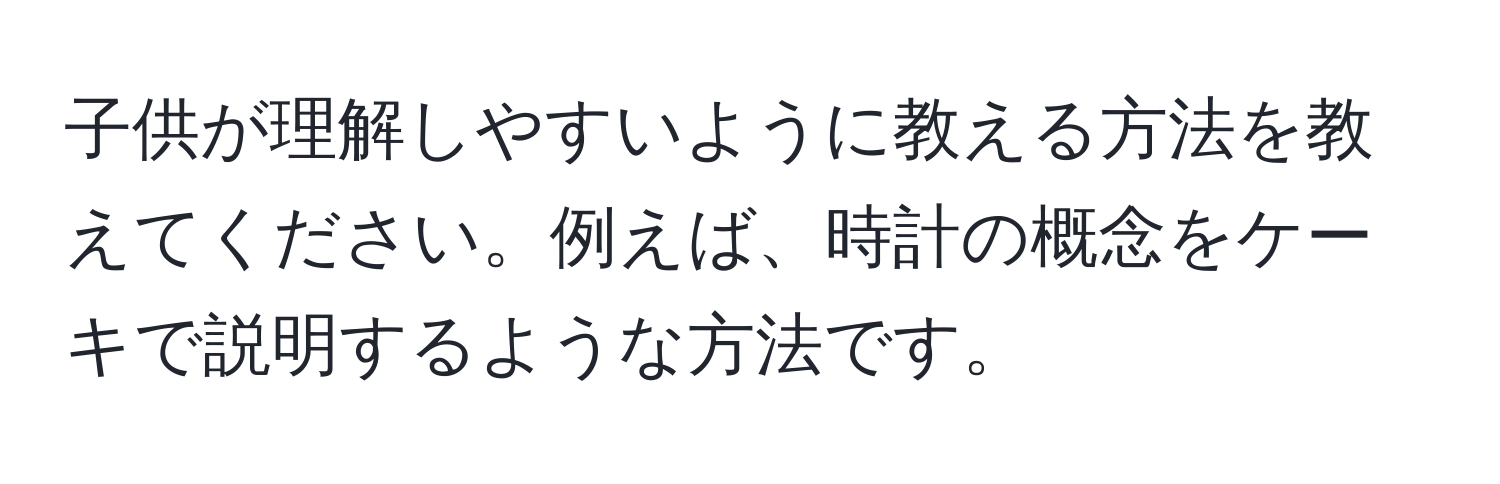 子供が理解しやすいように教える方法を教えてください。例えば、時計の概念をケーキで説明するような方法です。