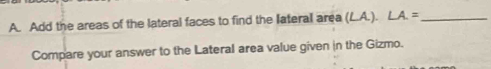 Add the areas of the lateral faces to find the lateral area (L.A.). LA= _ 
Compare your answer to the Lateral area value given in the Gizmo.