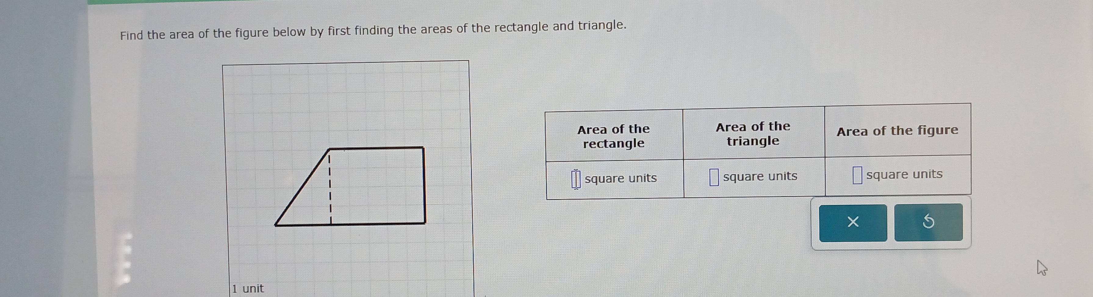 Find the area of the figure below by first finding the areas of the rectangle and triangle. 
×
1 unit