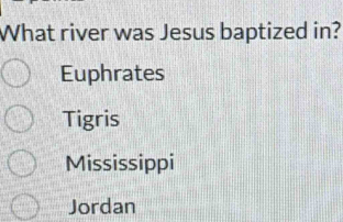 What river was Jesus baptized in?
Euphrates
Tigris
Mississippi
Jordan