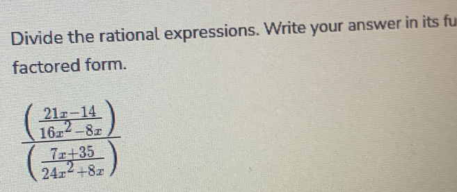 Divide the rational expressions. Write your answer in its fu 
factored form.
frac ( (21x-14)/16x^2-8x )( (7x+35)/24x^2+8x )