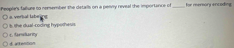 People's failure to remember the details on a penny reveal the importance of_ for memory encoding
a. verbal labe ing
b. the dual-coding hypothesis
c. familiarity
d. attention