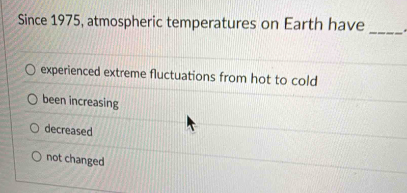 Since 1975, atmospheric temperatures on Earth have _.
experienced extreme fluctuations from hot to cold
been increasing
decreased
not changed