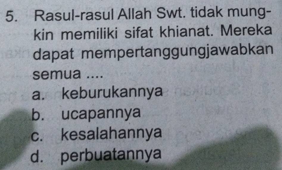 Rasul-rasul Allah Swt. tidak mung-
kin memiliki sifat khianat. Mereka
dapat mempertanggungjawabkan
semua ....
a. keburukannya
b. ucapannya
c. kesalahannya
d. perbuatannya