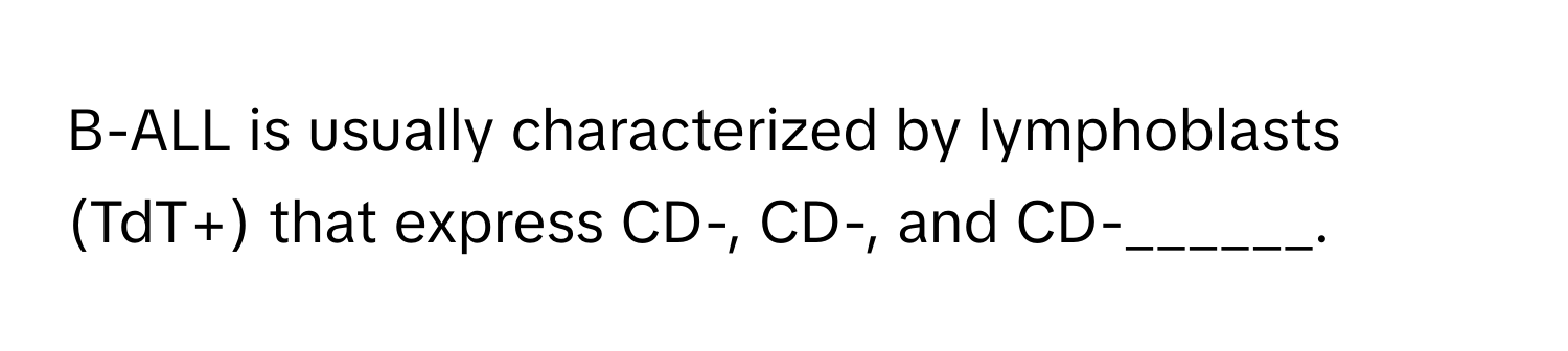 B-ALL is usually characterized by lymphoblasts (TdT+) that express CD-, CD-, and CD-______.