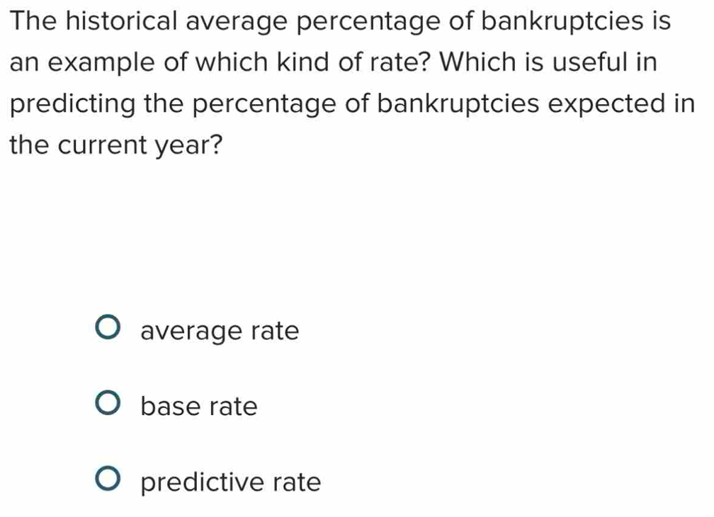 The historical average percentage of bankruptcies is
an example of which kind of rate? Which is useful in
predicting the percentage of bankruptcies expected in
the current year?
average rate
base rate
predictive rate