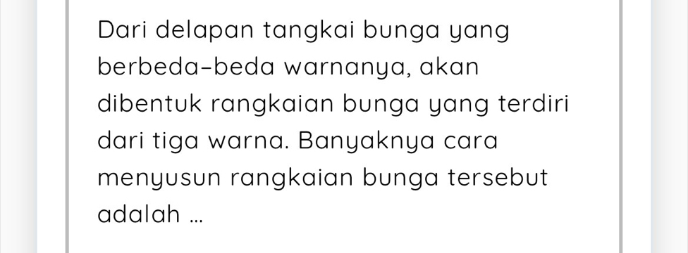 Dari delapan tangkai bunga yang 
berbeda-beda warnanya, akan 
dibentuk rangkaian bunga yang terdiri 
dari tiga warna. Banyaknya cara 
menyusun rangkaian bunga tersebut 
adalah ...