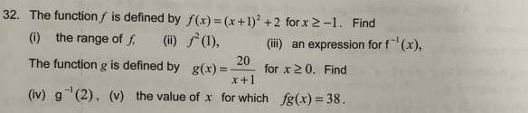 The function∫ is defined by f(x)=(x+1)^2+2 for x≥ -1. Find 
(i) the range of ƒ (ii) f^2(1), (iii) an expression for f^(-1)(x), 
The function g is defined by g(x)= 20/x+1  for x≥ 0 、 Find 
(iv) g^(-1)(2) ， (v) the value of x for which fg(x)=38.