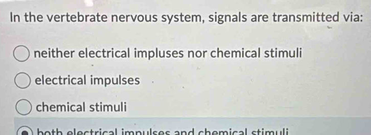 In the vertebrate nervous system, signals are transmitted via:
neither electrical impluses nor chemical stimuli
electrical impulses
chemical stimuli
both electrical impulses and chemical stimuli