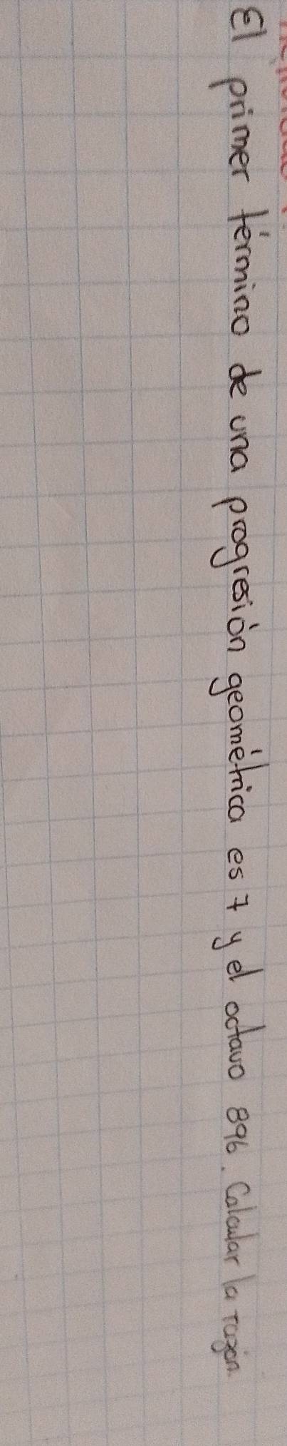 el primer termino de una progresion geometica es* yel octoro 896. Calular a rogien