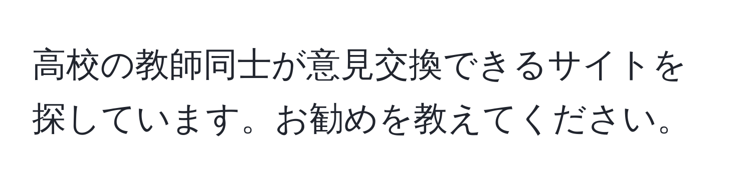 高校の教師同士が意見交換できるサイトを探しています。お勧めを教えてください。