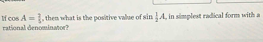 If cos A= 2/5  , then what is the positive value of sin , in simplest radical form with a 
rational denominator?