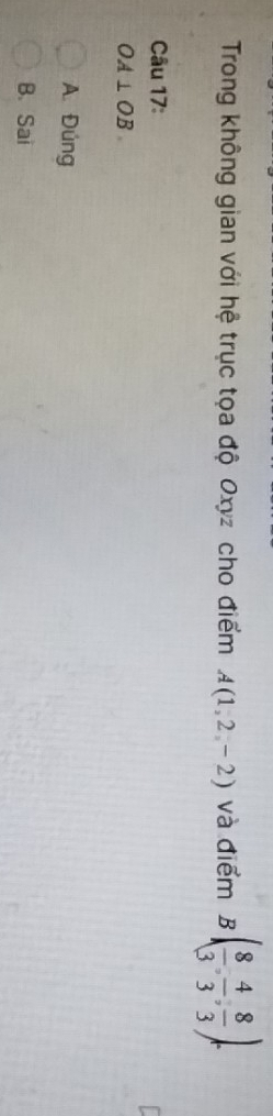 Trong không gian với hệ trục tọa độ Oxyz cho điểm A(1,2,-2) và điểm B( 8/3 , 4/3 , 8/3 ). 
Câu 17:
OA⊥ OB
A. Đúng
B. Sai