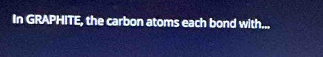 In GRAPHITE, the carbon atoms each bond with...