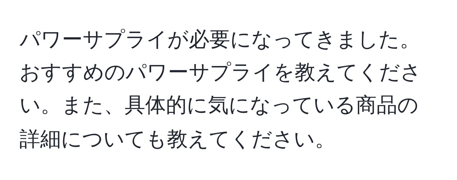 パワーサプライが必要になってきました。おすすめのパワーサプライを教えてください。また、具体的に気になっている商品の詳細についても教えてください。