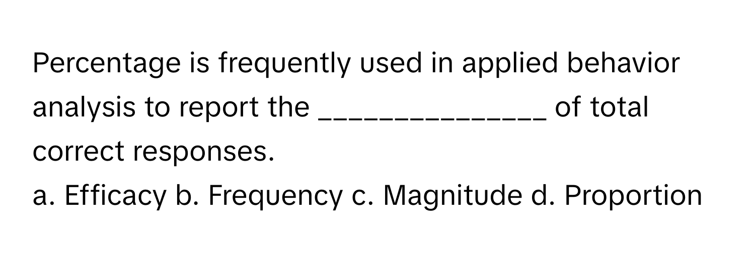 Percentage is frequently used in applied behavior analysis to report the _______________ of total correct responses.

a. Efficacy b. Frequency c. Magnitude d. Proportion