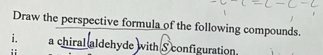 Draw the perspective formula of the following compounds. 
i. a chiral aldehyde with S configuration. 
;;