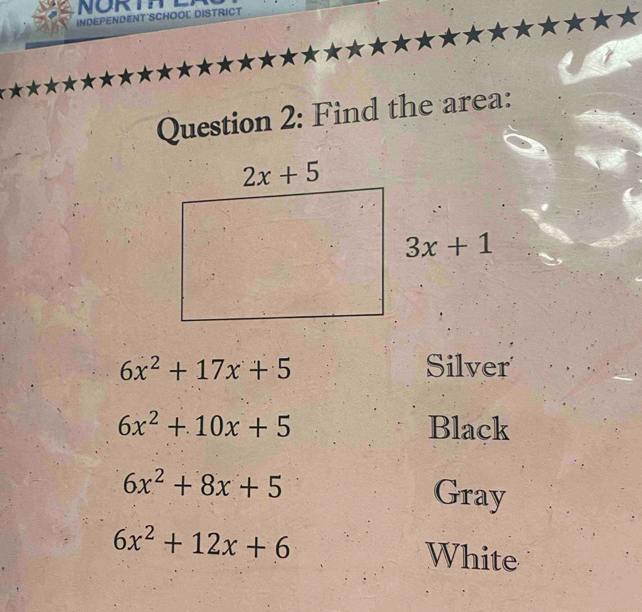 NORTHL
INDEPENDENT'SCHOOL DISTRICT
Question 2: Find the area:
6x^2+17x+5 Silver
6x^2+10x+5 Black
6x^2+8x+5
Gray
6x^2+12x+6
White