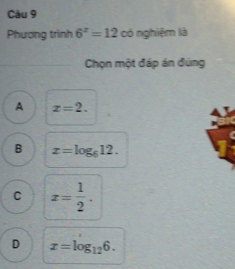 Phương trình 6^x=12 có nghiệm là
Chọn một đáp án đúng
A x=2.
B x=log _612.
C x= 1/2 .
D x=log _126.