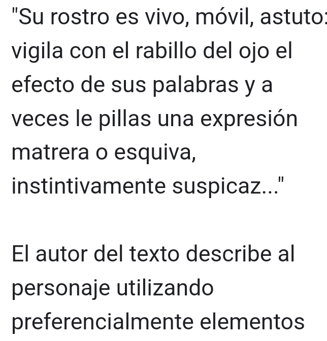 "Su rostro es vivo, móvil, astuto: 
vigila con el rabillo del ojo el 
efecto de sus palabras y a 
veces le pillas una expresión 
matrera o esquiva, 
instintivamente suspicaz... 
El autor del texto describe al 
personaje utilizando 
preferencialmente elementos