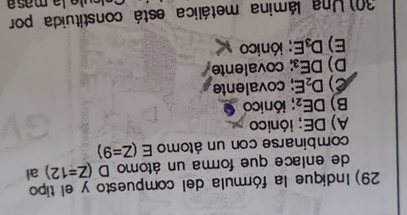 Indique la fórmula del compuesto y el tipo
de enlace que forma un átomo D(Z=12) al
combinarse con un átomo E (Z=9)
A) DE; iónico
B) DE_2; iónico
C) D_2E; covalente
D) DE_3; covalente
E) D_3E; iónico
30) Una lámina metálica está constituida por