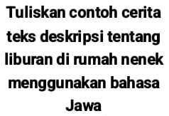 Tuliskan contoh cerita 
teks deskripsi tentang 
liburan di rumah nenek 
menggunakan bahasa 
Jawa