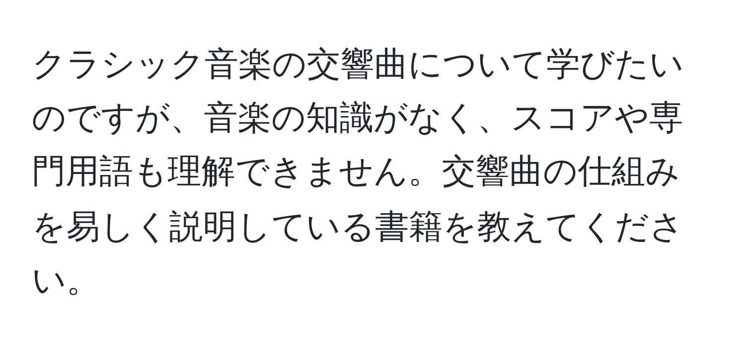 クラシック音楽の交響曲について学びたいのですが、音楽の知識がなく、スコアや専門用語も理解できません。交響曲の仕組みを易しく説明している書籍を教えてください。