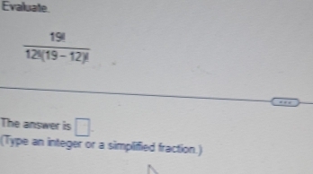 Evaluate.
 19!/12!(19-12)! 
The answer is □ 
(Type an integer or a simpliffied fraction.)