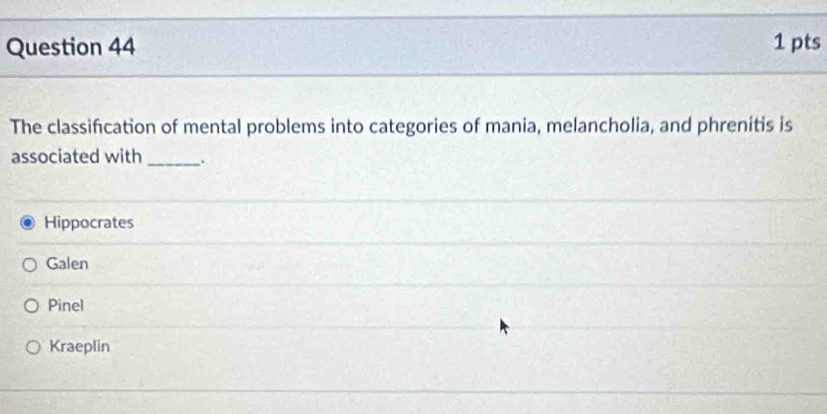 The classification of mental problems into categories of mania, melancholia, and phrenitis is
associated with _.
Hippocrates
Galen
Pinel
Kraeplin