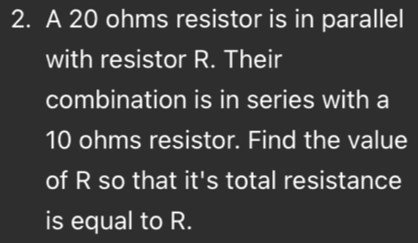 A 20 ohms resistor is in parallel 
with resistor R. Their 
combination is in series with a
10 ohms resistor. Find the value 
of R so that it's total resistance 
is equal to R.