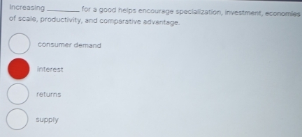 Increasing_ for a good helps encourage specialization, investment, economies
of scale, productivity, and comparative advantage.
consumer demand
interest
returns
supply