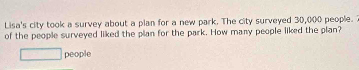 Lisa's city took a survey about a plan for a new park. The city surveyed 30,000 people. 
of the people surveyed liked the plan for the park. How many people liked the plan? 
people