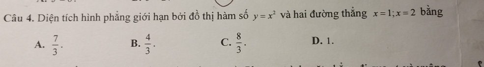 Diện tích hình phắng giới hạn bởi đồ thị hàm số y=x^2 và hai đường thắng x=1; x=2 bằng
A.  7/3 .  4/3 .  8/3 . D. 1.
B.
C.